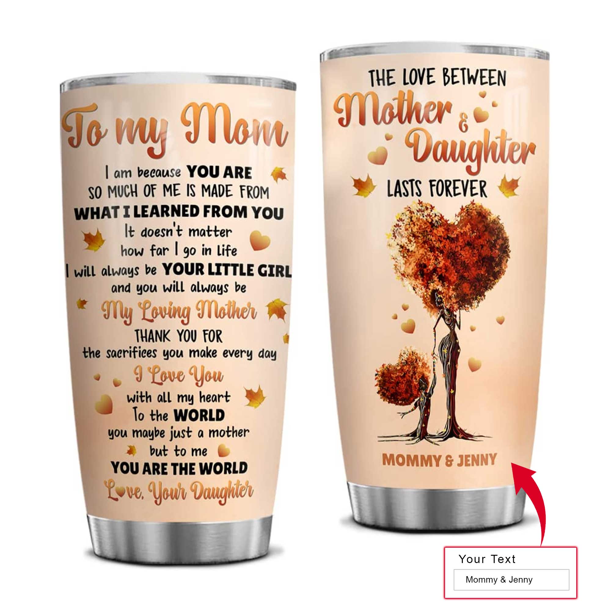 Personalized Mother's Day Gift Tumbler - Custom Gift For Mother's Day, Presents for Mom - To My Mom I Am Because You Are Tumbler