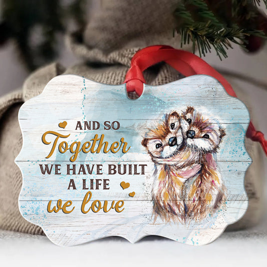 Couple Benelux Aluminum Ornament- Cute Otters- Gifts For Couple, Husband, Wife, Girlfriend, Boyfriend, Lover- And So Together We Have Built The Life We Love
